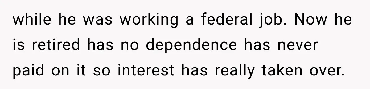 while he was working a federal job. Now he is retired has no dependence has never paid on it so interest has really taken over.