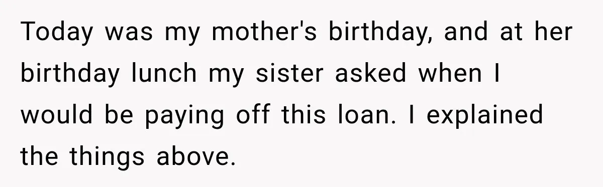 Today was my mother's birthday, and at her birthday lunch my sister asked when I would be paying off this loan. I explained the things above.