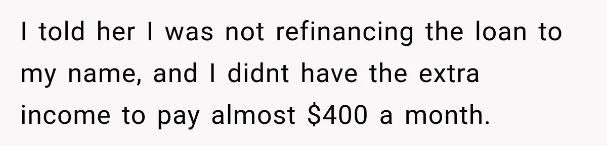 I told her I was not refinancing the loan to my name, and I didnt have the extra income to pay almost $400 a month.