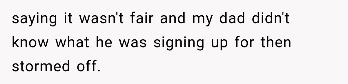 saying it wasn't fair and my dad didn't know what he was signing up for then stormed off.
