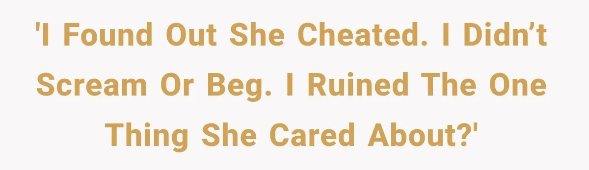 'I found out she cheated. I didn’t scream or beg. I ruined the one thing she cared about?'