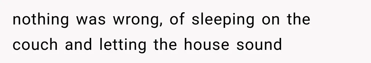 nothing was wrong, of sleeping on the couch and letting the house sound