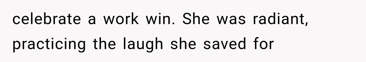 celebrate a work win. She was radiant, practicing the laugh she saved for