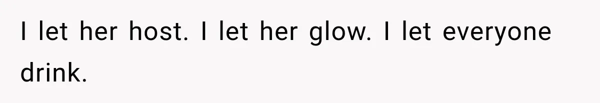 I let her host. I let her glow. I let everyone drink.