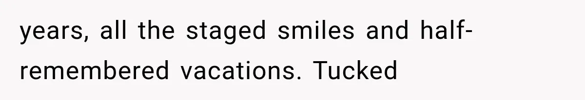 years, all the staged smiles and half-remembered vacations. Tucked