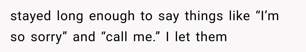 stayed long enough to say things like “I’m so sorry” and “call me.” I let them