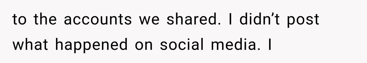 to the accounts we shared. I didn’t post what happened on social media. I