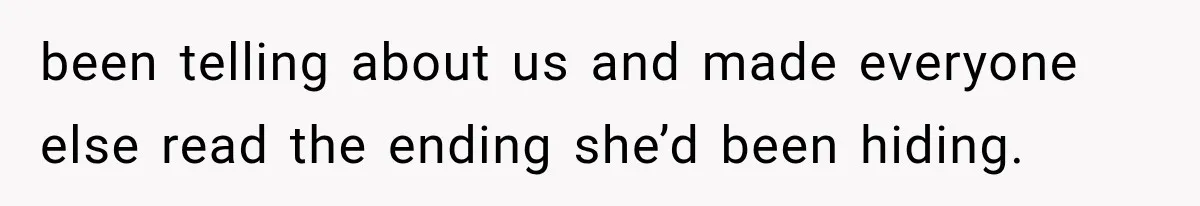 been telling about us and made everyone else read the ending she’d been hiding.