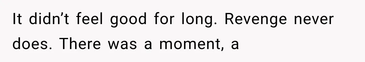 It didn’t feel good for long. Revenge never does. There was a moment, a