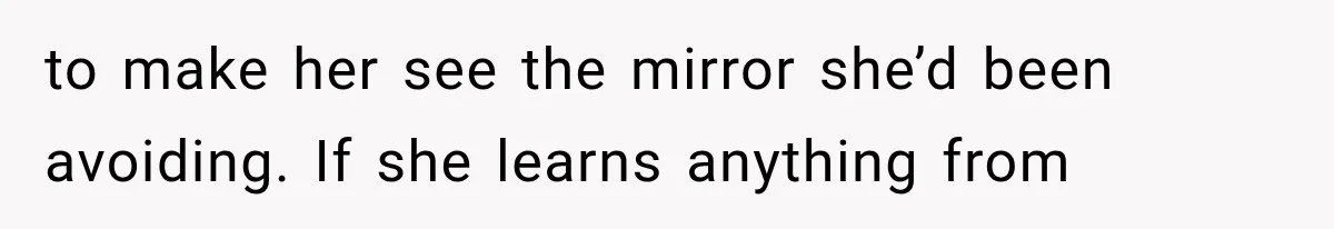to make her see the mirror she’d been avoiding. If she learns anything from