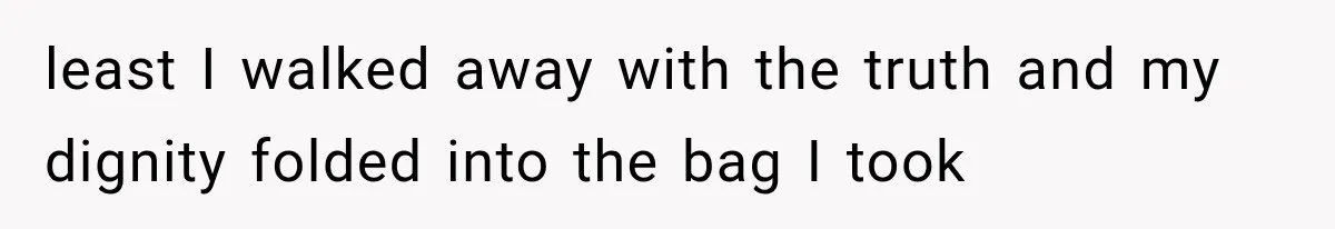 least I walked away with the truth and my dignity folded into the bag I took