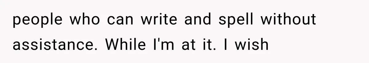 people who can write and spell without assistance. While I'm at it. I wish