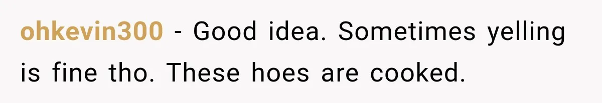 ohkevin300 − Good idea. Sometimes yelling is fine tho. These hoes are cooked.
