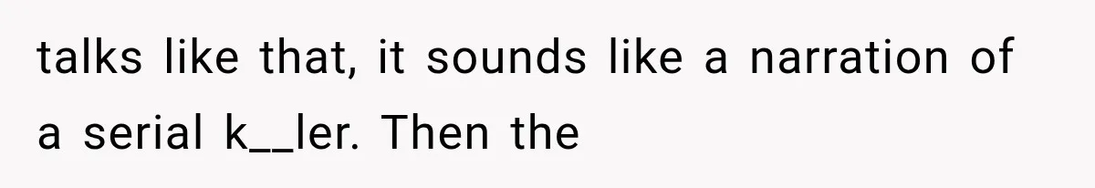 talks like that, it sounds like a narration of a serial k__ler. Then the