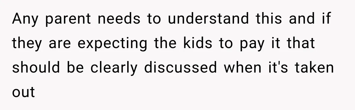 Any parent needs to understand this and if they are expecting the kids to pay it that should be clearly discussed when it's taken out