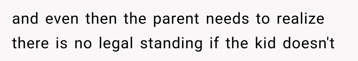 and even then the parent needs to realize there is no legal standing if the kid doesn't