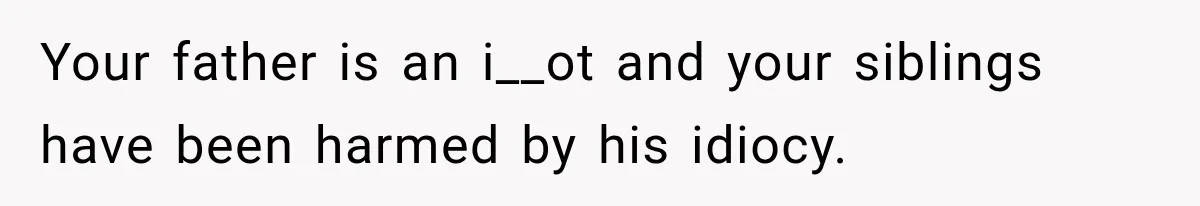 Your father is an i__ot and your siblings have been harmed by his idiocy.
