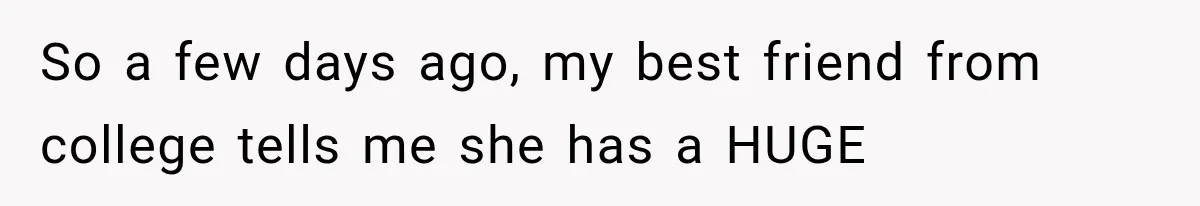 So a few days ago, my best friend from college tells me she has a HUGE