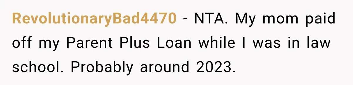 RevolutionaryBad4470 − NTA. My mom paid off my Parent Plus Loan while I was in law school. Probably around 2023.