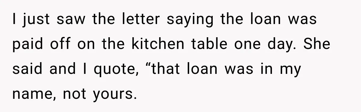 I just saw the letter saying the loan was paid off on the kitchen table one day. She said and I quote, “that loan was in my name, not yours.