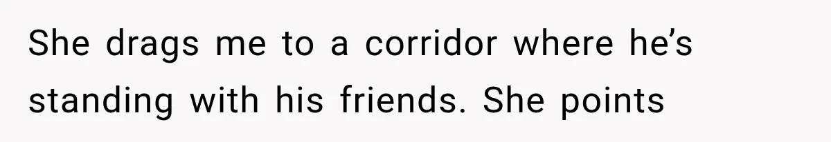 She drags me to a corridor where he’s standing with his friends. She points