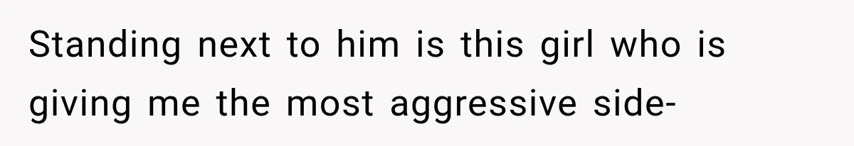 Standing next to him is this girl who is giving me the most aggressive side-
