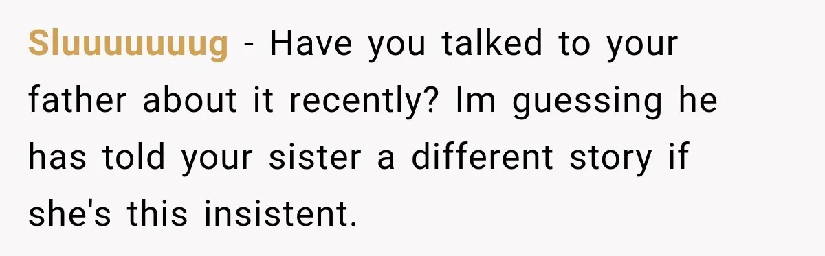 Sluuuuuuug − Have you talked to your father about it recently? Im guessing he has told your sister a different story if she's this insistent.