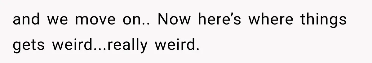 and we move on.. Now here’s where things gets weird...really weird.