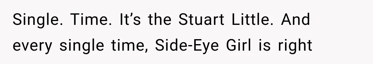 Single. Time. It’s the Stuart Little. And every single time, Side-Eye Girl is right
