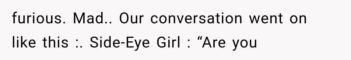 furious. Mad.. Our conversation went on like this :. Side-Eye Girl : “Are you