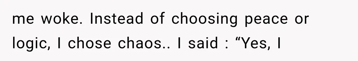me woke. Instead of choosing peace or logic, I chose chaos.. I said : “Yes, I