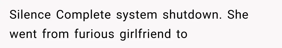 Silence Complete system shutdown. She went from furious girlfriend to