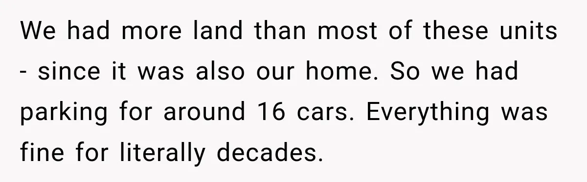 We had more land than most of these units - since it was also our home. So we had parking for around 16 cars. Everything was fine for literally decades.
