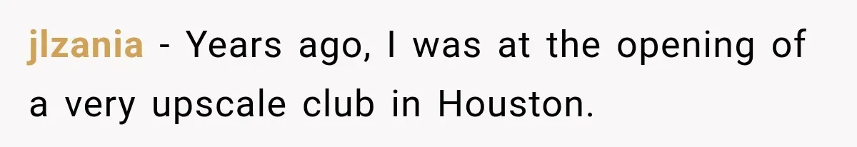 jlzania − Years ago, I was at the opening of a very upscale club in Houston.