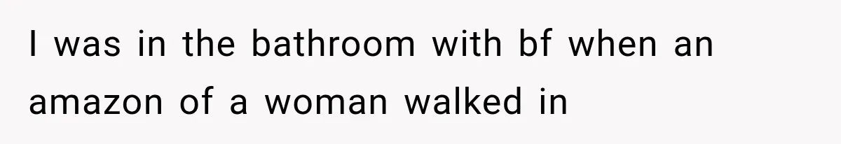 I was in the bathroom with bf when an amazon of a woman walked in