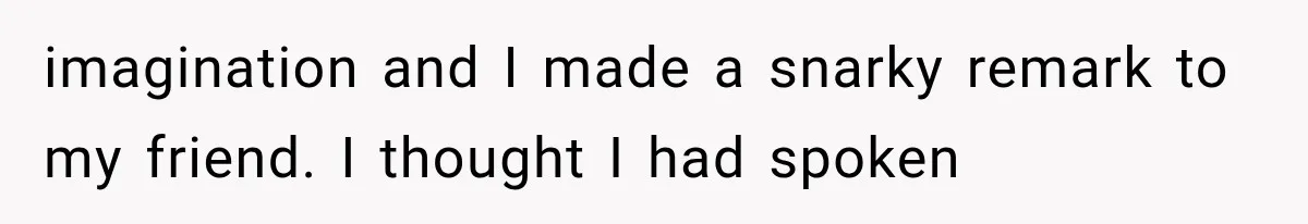 imagination and I made a snarky remark to my friend. I thought I had spoken