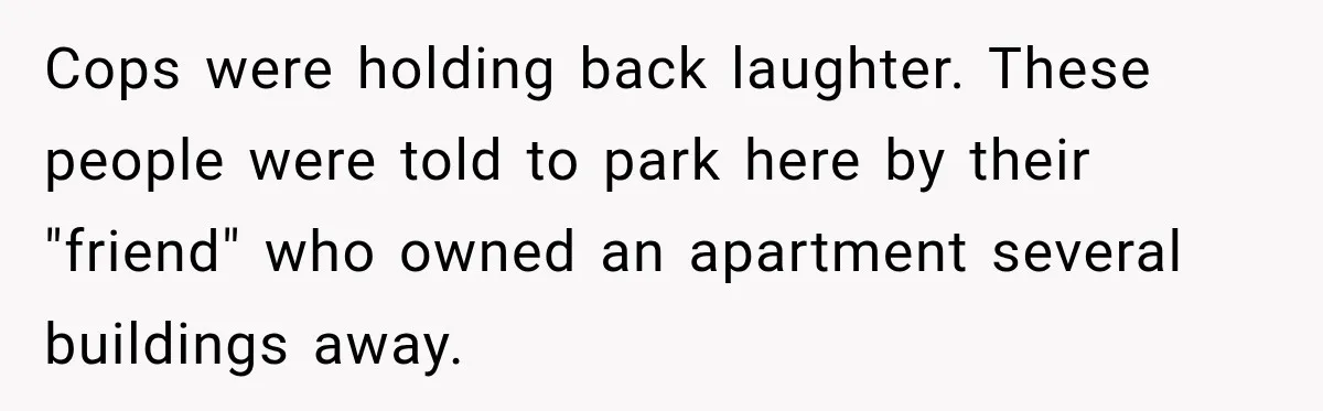 Cops were holding back laughter. These people were told to park here by their "friend" who owned an apartment several buildings away.