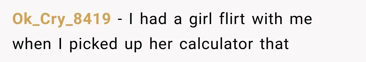 Ok_Cry_8419 − I had a girl flirt with me when I picked up her calculator that
