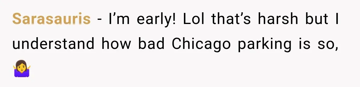Sarasauris − I’m early! Lol that’s harsh but I understand how bad Chicago parking is so, 🤷‍♀️