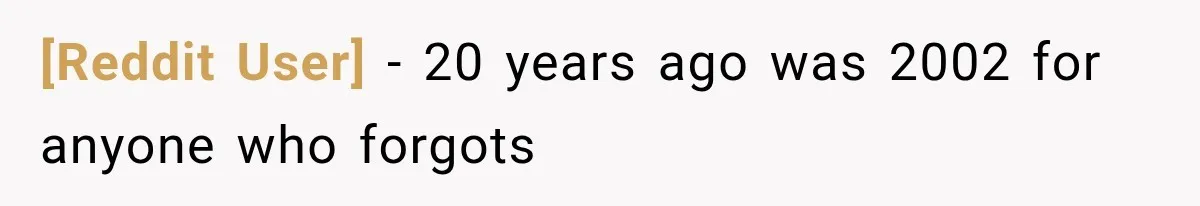 [Reddit User] − 20 years ago was 2002 for anyone who forgots