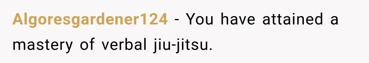 Algoresgardener124 − You have attained a mastery of verbal jiu-jitsu.