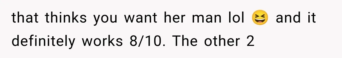 that thinks you want her man lol 😆 and it definitely works 8/10. The other 2