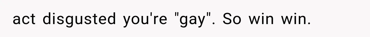 act disgusted you're "gay". So win win.