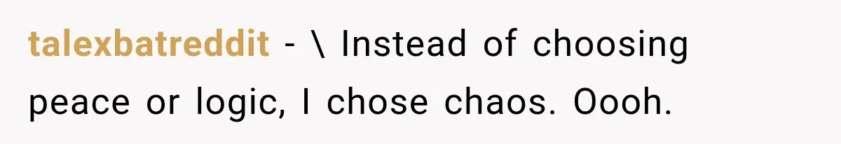 talexbatreddit − \ Instead of choosing peace or logic, I chose chaos. Oooh.