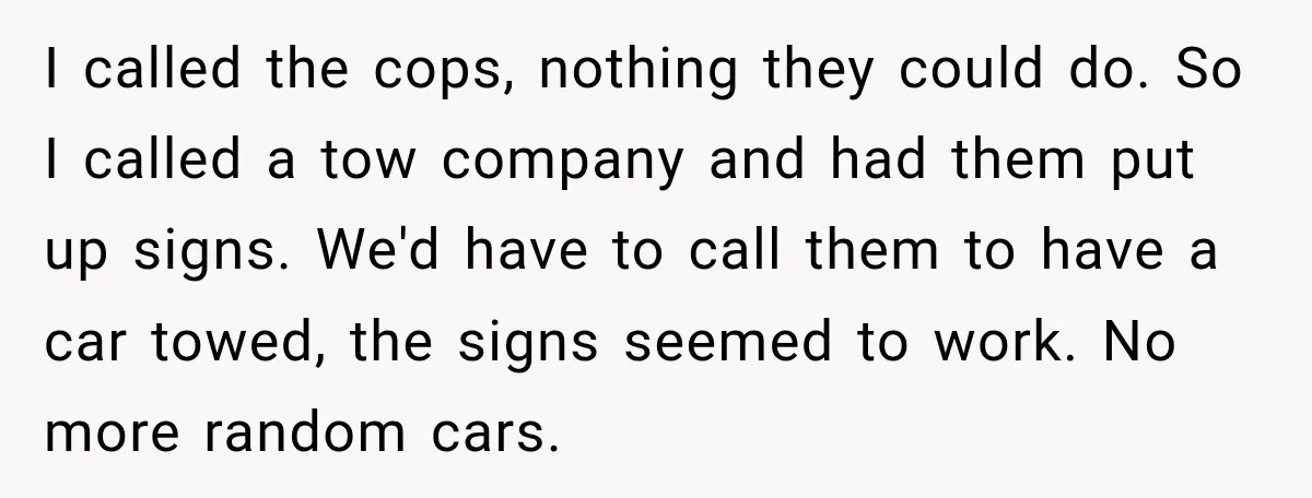 I called the cops, nothing they could do. So I called a tow company and had them put up signs. We'd have to call them to have a car towed,...