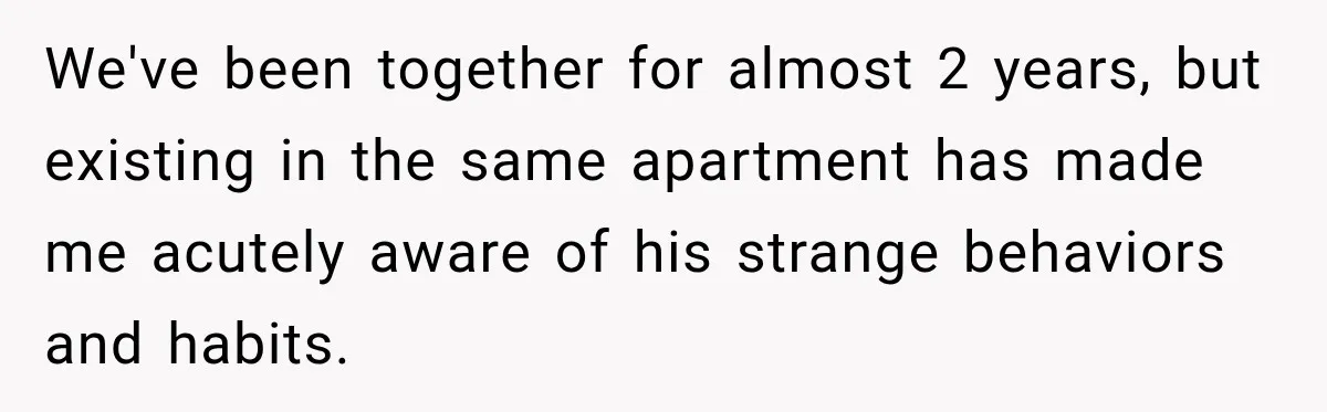 We've been together for almost 2 years, but existing in the same apartment has made me acutely aware of his strange behaviors and habits.