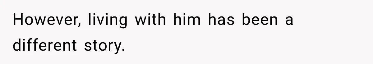 However, living with him has been a different story.