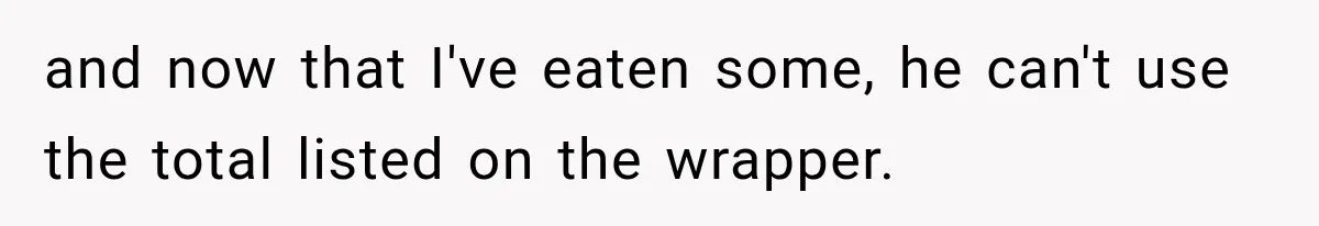 and now that I've eaten some, he can't use the total listed on the wrapper.