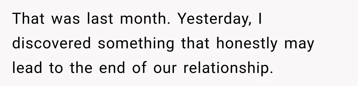 That was last month. Yesterday, I discovered something that honestly may lead to the end of our relationship.