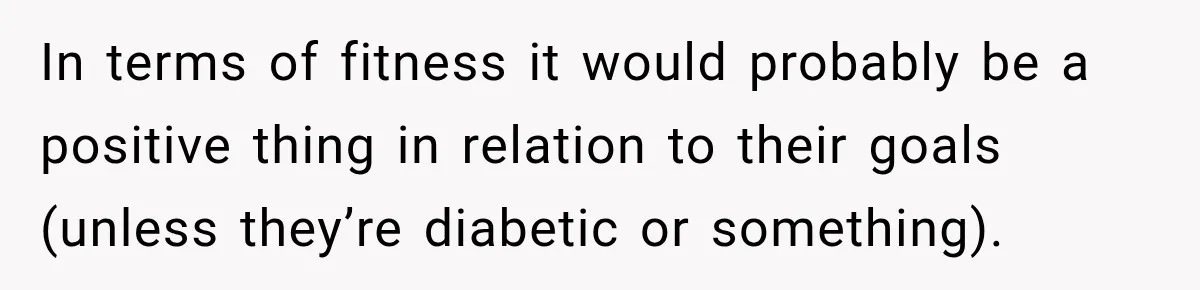 In terms of fitness it would probably be a positive thing in relation to their goals (unless they’re diabetic or something).